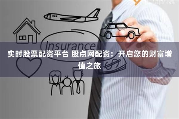 实时股票配资平台 股点网配资：开启您的财富增值之旅