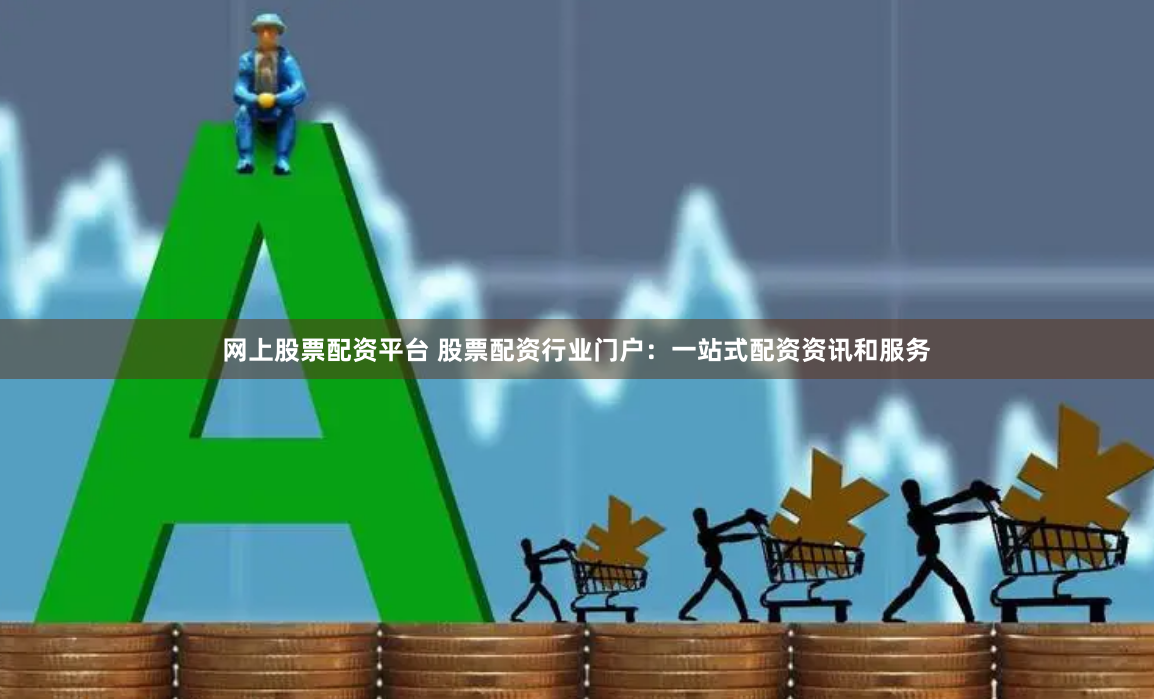 网上股票配资平台 股票配资行业门户：一站式配资资讯和服务