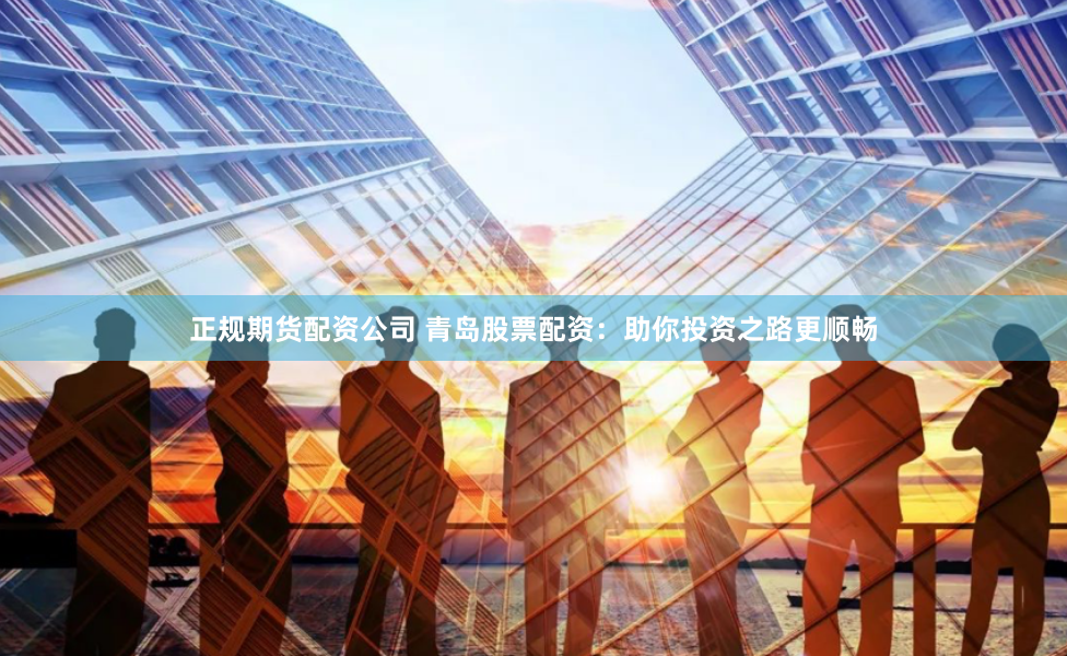 正规期货配资公司 青岛股票配资：助你投资之路更顺畅