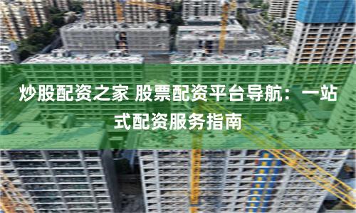 炒股配资之家 股票配资平台导航：一站式配资服务指南
