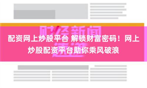 配资网上炒股平台 解锁财富密码！网上炒股配资平台助你乘风破浪