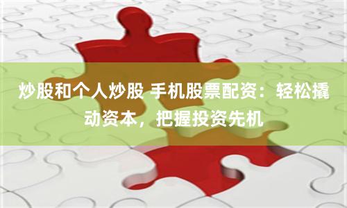 炒股和个人炒股 手机股票配资：轻松撬动资本，把握投资先机