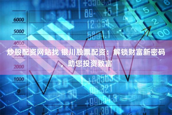 炒股配资网站找 银川股票配资：解锁财富新密码，助您投资致富