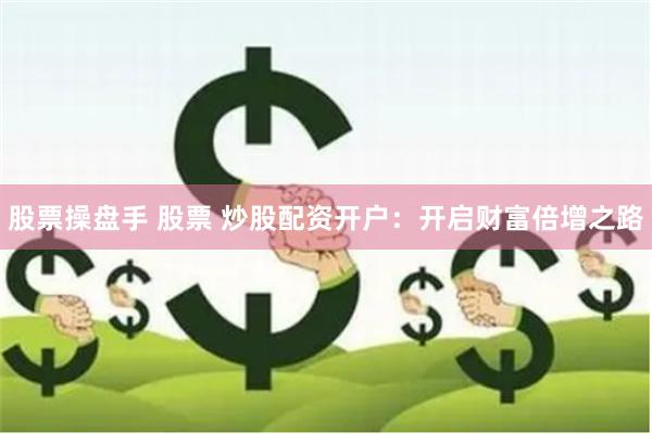 股票操盘手 股票 炒股配资开户：开启财富倍增之路