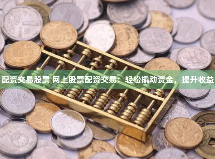配资交易股票 网上股票配资交易：轻松撬动资金，提升收益