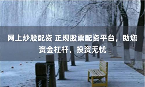 网上炒股配资 正规股票配资平台，助您资金杠杆，投资无忧