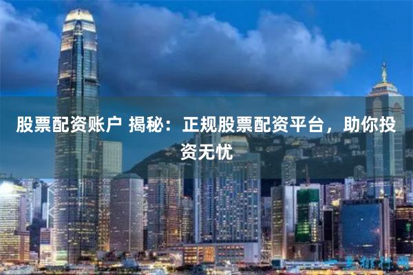 股票配资账户 揭秘：正规股票配资平台，助你投资无忧