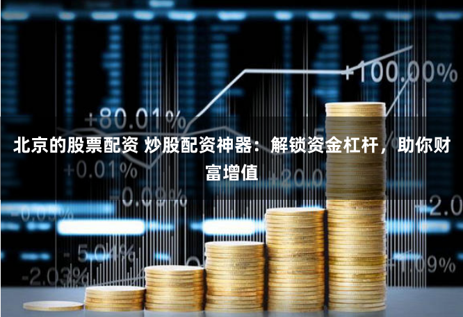 北京的股票配资 炒股配资神器：解锁资金杠杆，助你财富增值