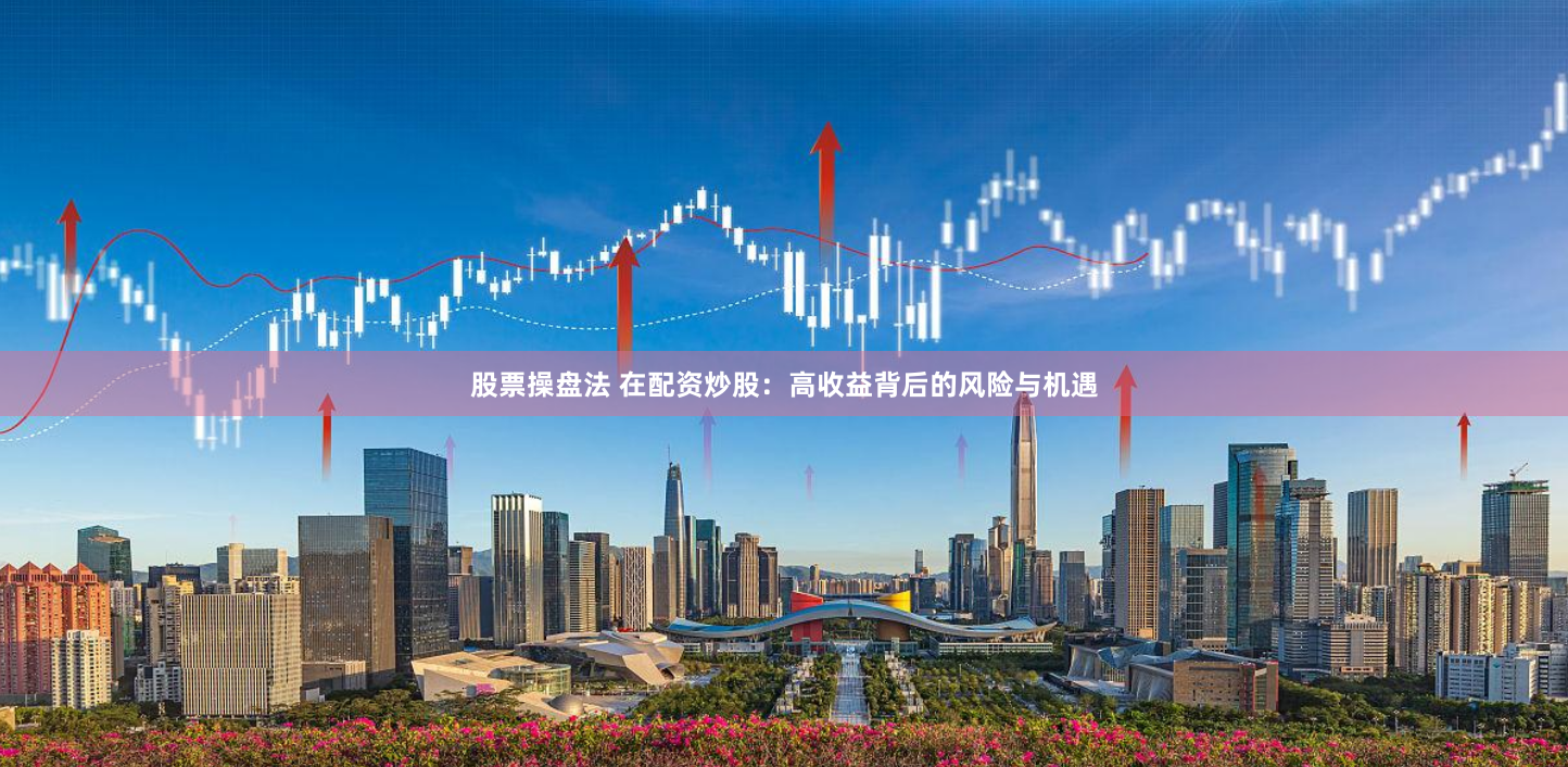 股票操盘法 在配资炒股：高收益背后的风险与机遇