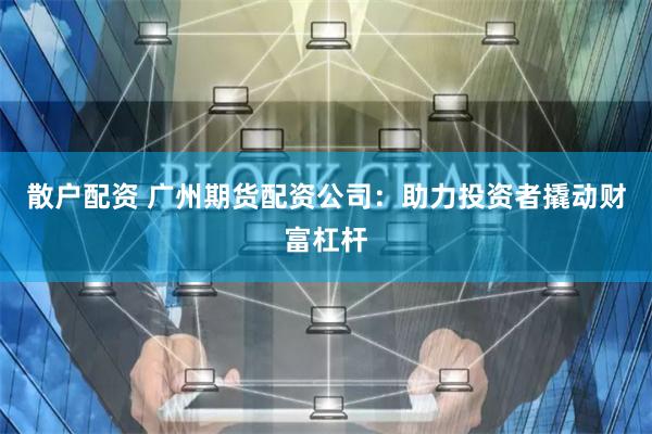 散户配资 广州期货配资公司：助力投资者撬动财富杠杆