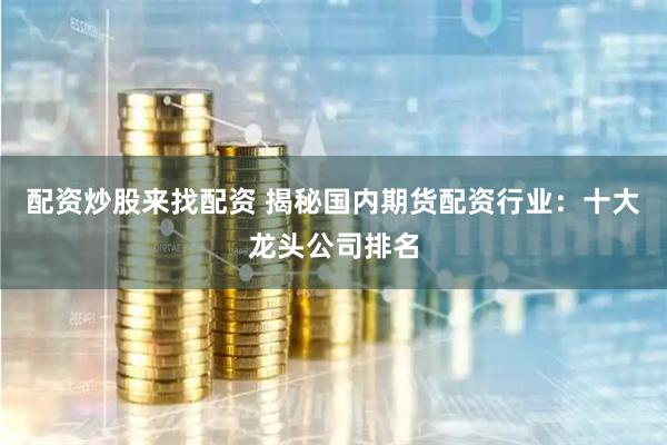 配资炒股来找配资 揭秘国内期货配资行业：十大龙头公司排名