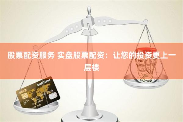 股票配资服务 实盘股票配资：让您的投资更上一层楼