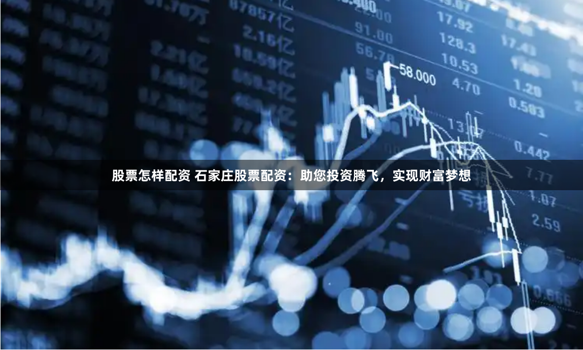 股票怎样配资 石家庄股票配资：助您投资腾飞，实现财富梦想