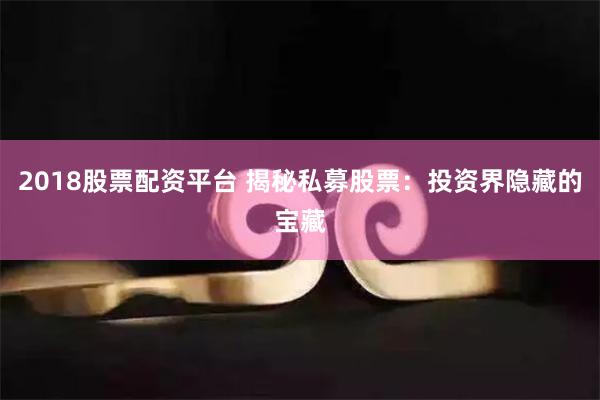 2018股票配资平台 揭秘私募股票：投资界隐藏的宝藏