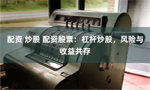 配资 炒股 配资股票：杠杆炒股，风险与收益共存