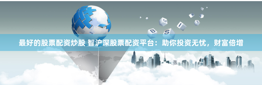 最好的股票配资炒股 智沪深股票配资平台：助你投资无忧，财富倍增