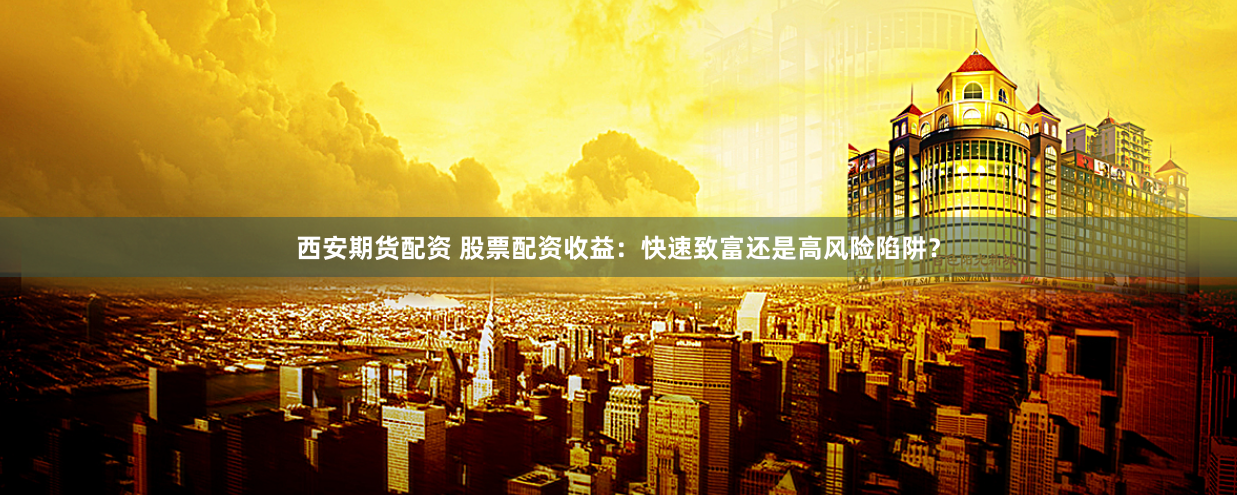 西安期货配资 股票配资收益：快速致富还是高风险陷阱？
