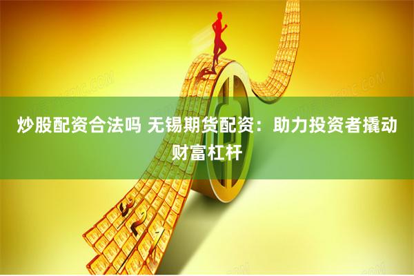 炒股配资合法吗 无锡期货配资：助力投资者撬动财富杠杆