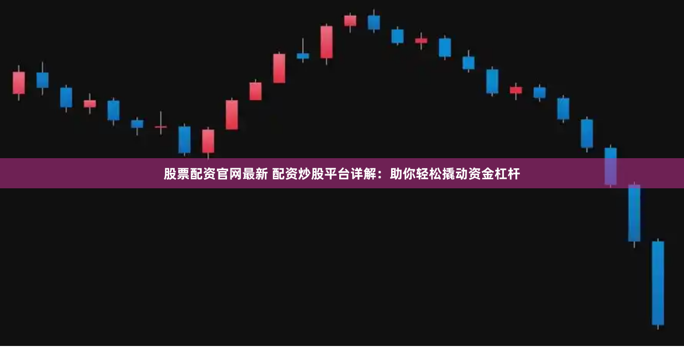 股票配资官网最新 配资炒股平台详解：助你轻松撬动资金杠杆