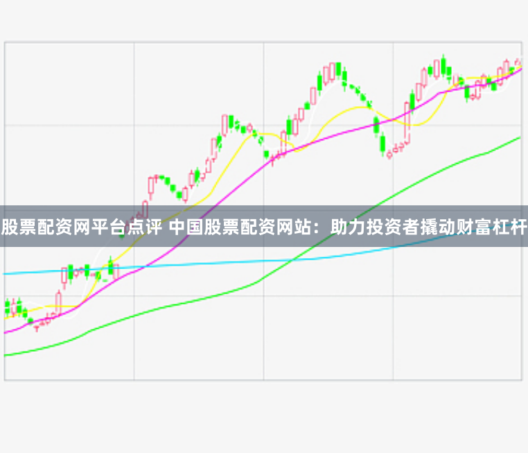 股票配资网平台点评 中国股票配资网站：助力投资者撬动财富杠杆