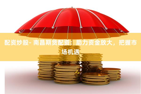 配资炒股- 南昌期货配资:助力资金放大,把握市场机遇