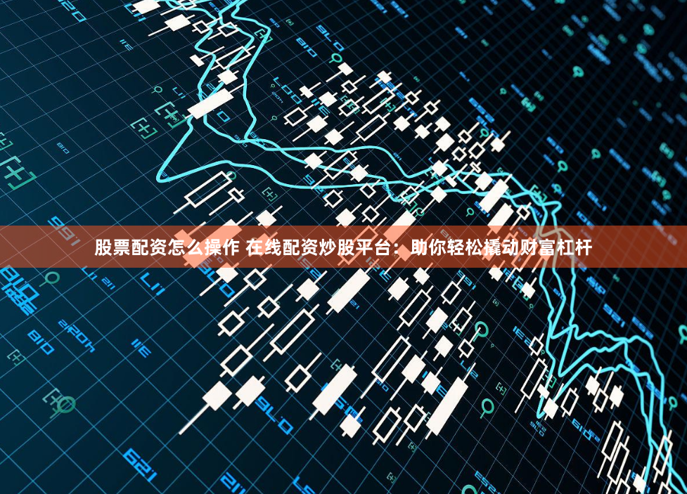 股票配资怎么操作 在线配资炒股平台:助你轻松撬动财富杠杆