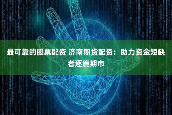 最可靠的股票配资 济南期货配资:助力资金短缺者逐鹿期市