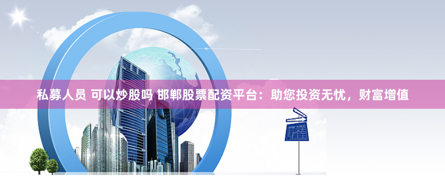 私募人员 可以炒股吗 邯郸股票配资平台:助您投资无忧,财富增值