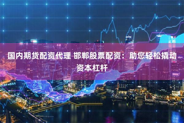 国内期货配资代理 邯郸股票配资：助您轻松撬动资本杠杆