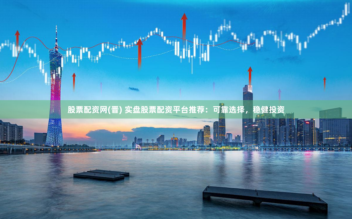 股票配资网(晋) 实盘股票配资平台推荐：可靠选择，稳健投资