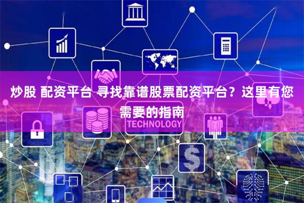 炒股 配资平台 寻找靠谱股票配资平台？这里有您需要的指南