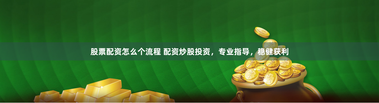 股票配资怎么个流程 配资炒股投资,专业指导,稳健获利