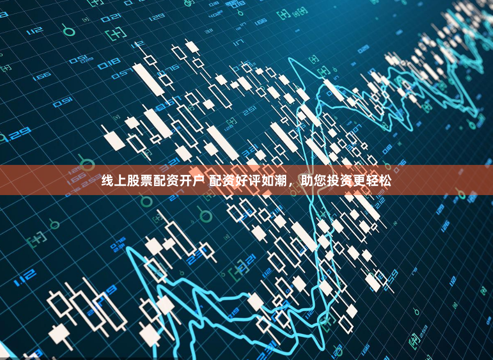 线上股票配资开户 配资好评如潮,助您投资更轻松