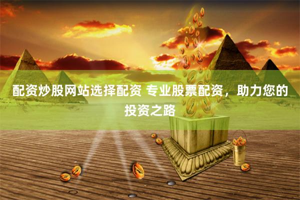 配资炒股网站选择配资 专业股票配资，助力您的投资之路