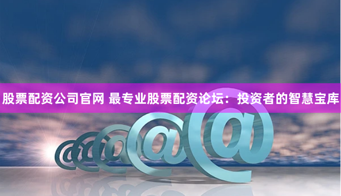 股票配资公司官网 最专业股票配资论坛:投资者的智慧宝库