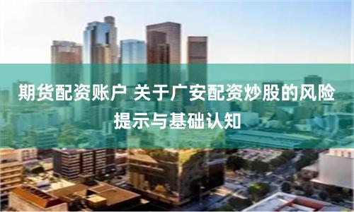 期货配资账户 关于广安配资炒股的风险提示与基础认知