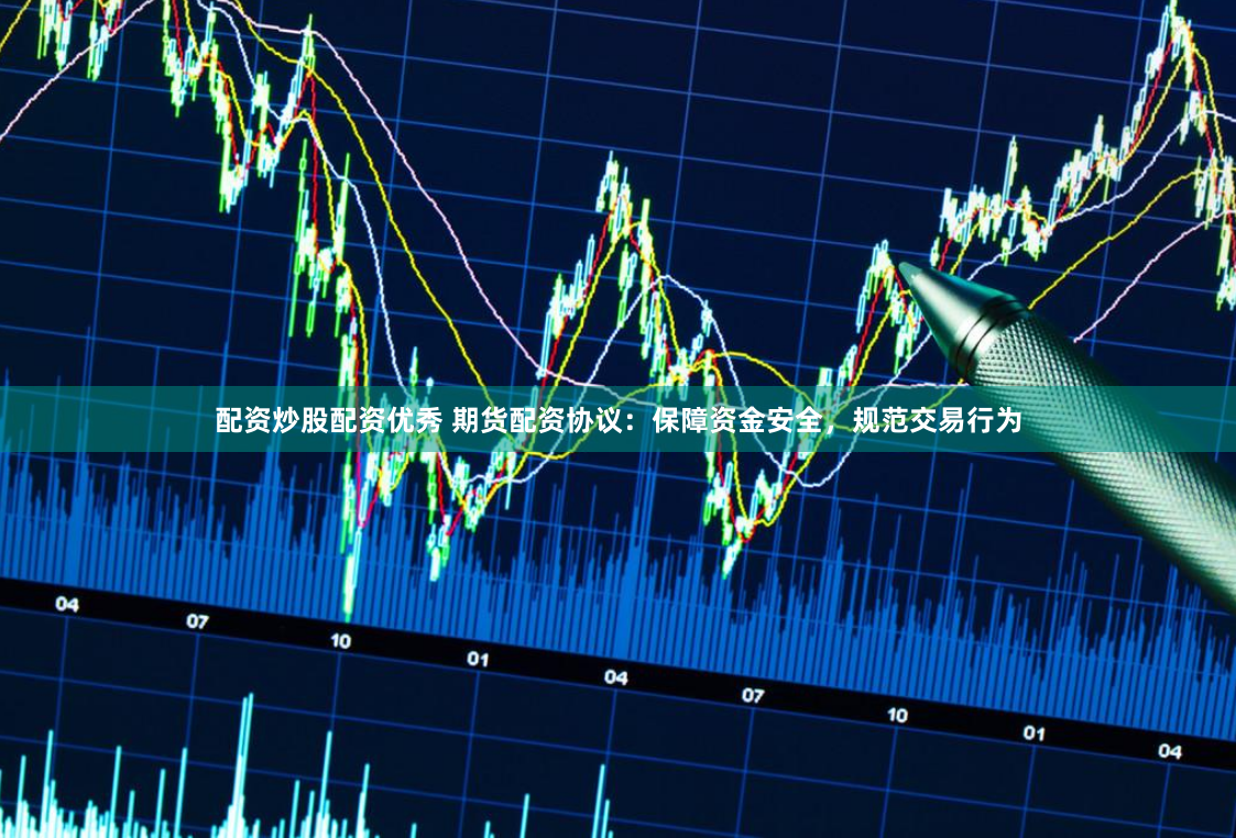 配资炒股配资优秀 期货配资协议：保障资金安全，规范交易行为