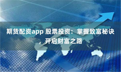 期货配资app 股票投资：掌握致富秘诀，开启财富之路