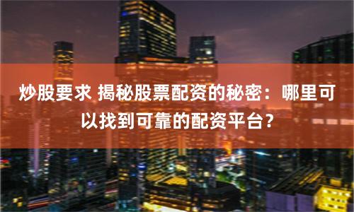 炒股要求 揭秘股票配资的秘密：哪里可以找到可靠的配资平台？