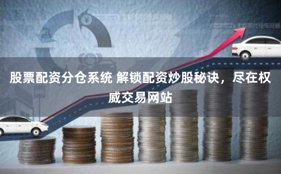 股票配资分仓系统 解锁配资炒股秘诀，尽在权威交易网站