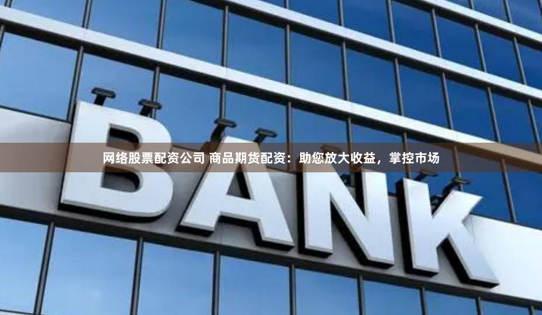 网络股票配资公司 商品期货配资：助您放大收益，掌控市场