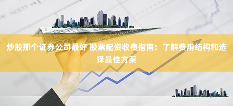 炒股那个证券公司最好 股票配资收费指南：了解费用结构和选择最佳方案