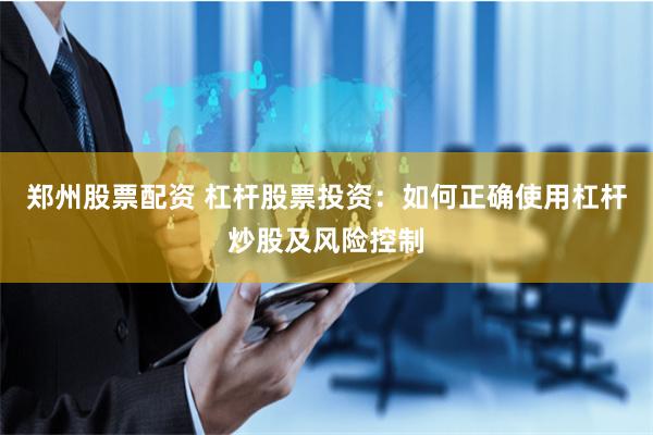 郑州股票配资 杠杆股票投资：如何正确使用杠杆炒股及风险控制