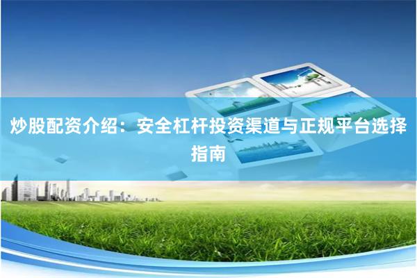 炒股配资介绍:安全杠杆投资渠道与正规平台选择指南
