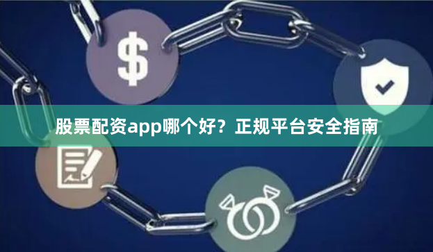 股票配资app哪个好？正规平台安全指南