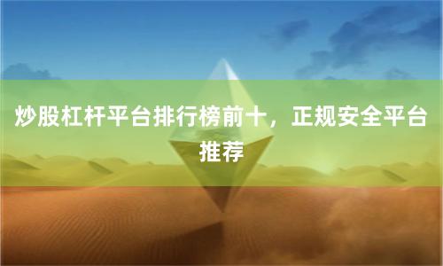 炒股杠杆平台排行榜前十，正规安全平台推荐