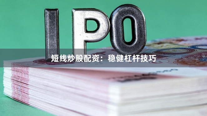 短线炒股配资：稳健杠杆技巧