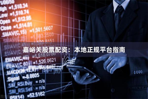 嘉峪关股票配资：本地正规平台指南