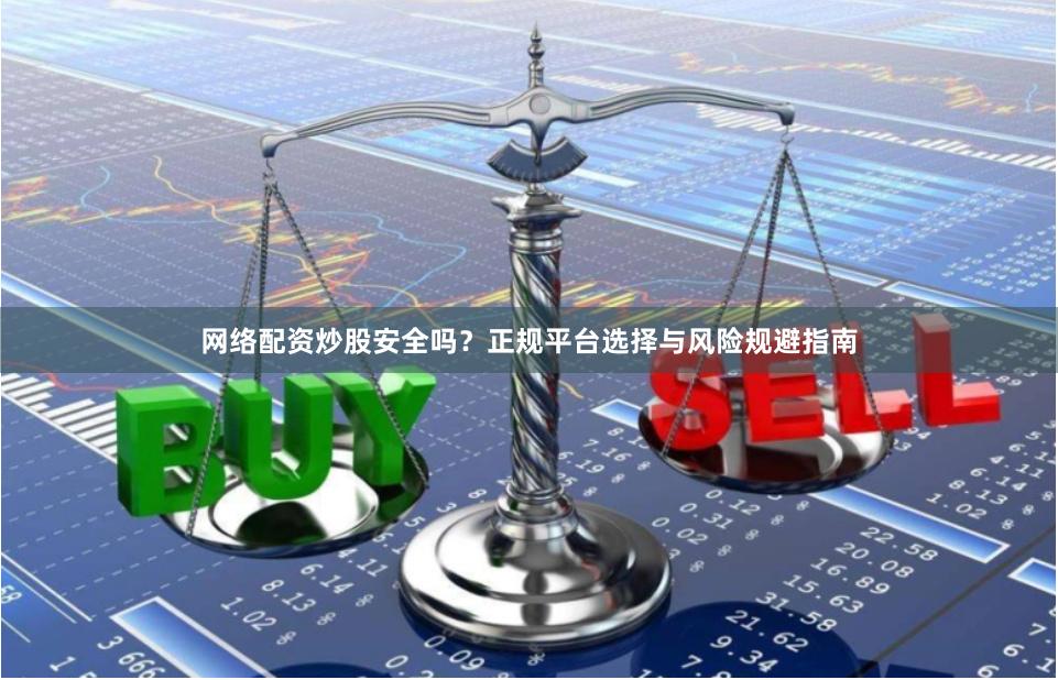 网络配资炒股安全吗？正规平台选择与风险规避指南