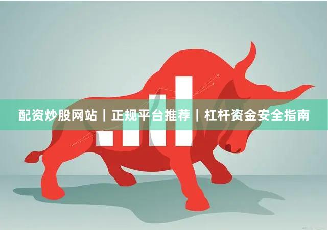 配资炒股网站｜正规平台推荐｜杠杆资金安全指南